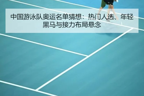 中国游泳队奥运名单猜想：热门人选、年轻黑马与接力布局悬念