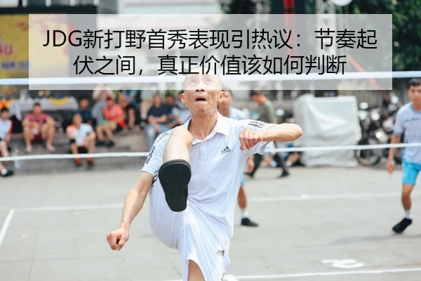 JDG新打野首秀表现引热议：节奏起伏之间，真正价值该如何判断